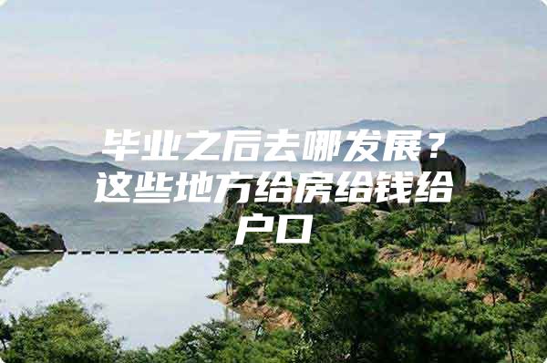毕业之后去哪发展？这些地方给房给钱给户口