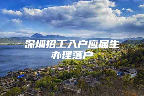 深圳招工入户应届生办理落户