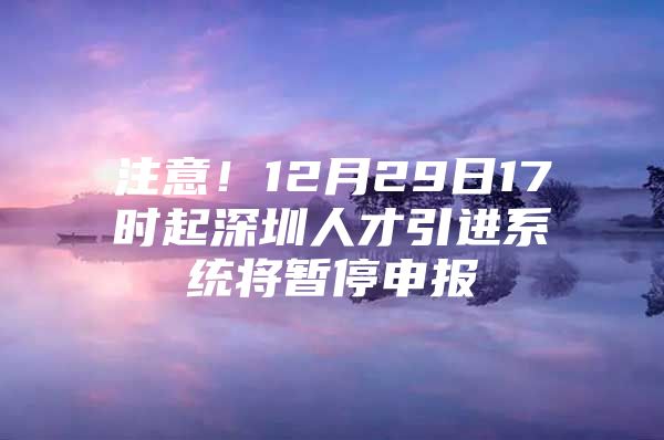 注意！12月29日17时起深圳人才引进系统将暂停申报