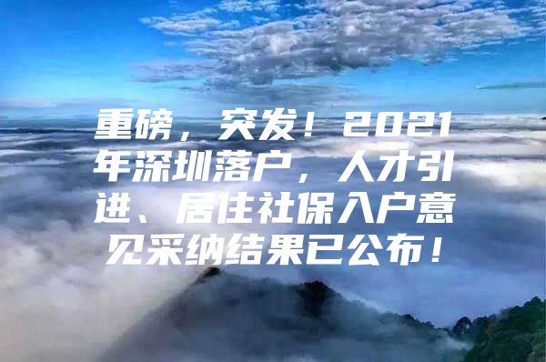 重磅，突发！2021年深圳落户，人才引进、居住社保入户意见采纳结果已公布！