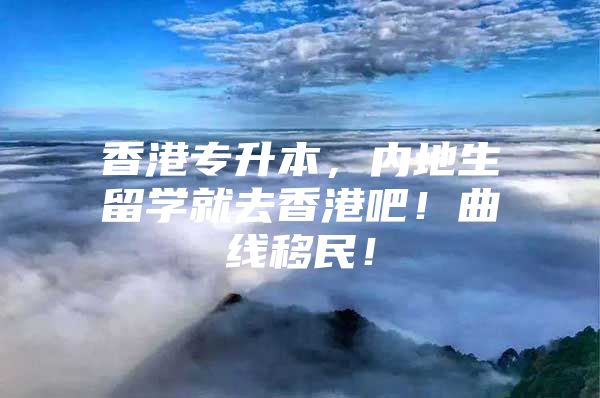 香港专升本，内地生留学就去香港吧！曲线移民！