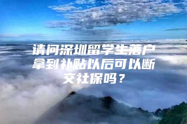 请问深圳留学生落户拿到补贴以后可以断交社保吗？