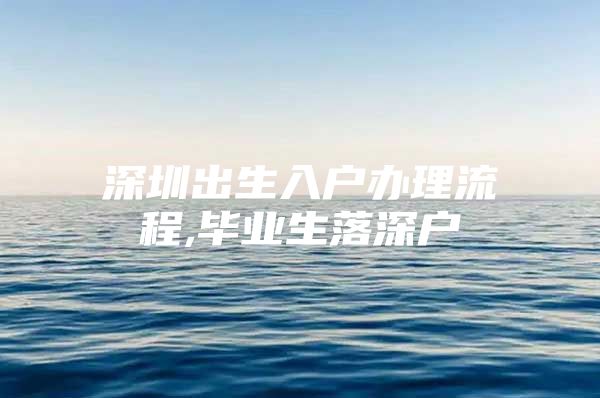 深圳出生入户办理流程,毕业生落深户