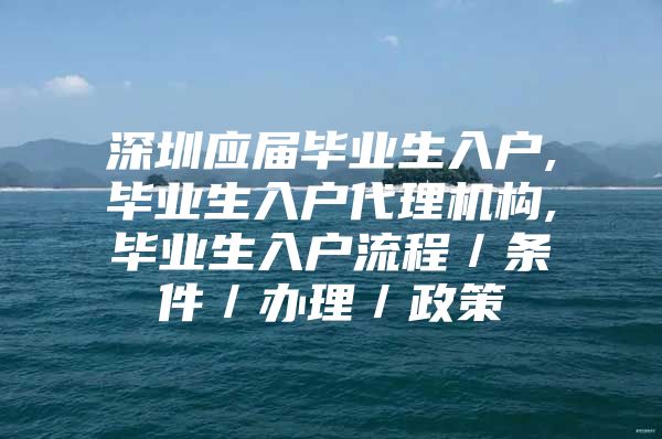 深圳应届毕业生入户,毕业生入户代理机构,毕业生入户流程／条件／办理／政策