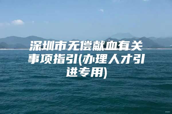 深圳市无偿献血有关事项指引(办理人才引进专用)
