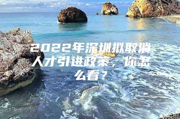 2022年深圳拟取消人才引进政策，你怎么看？