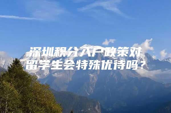 深圳积分入户政策对留学生会特殊优待吗？