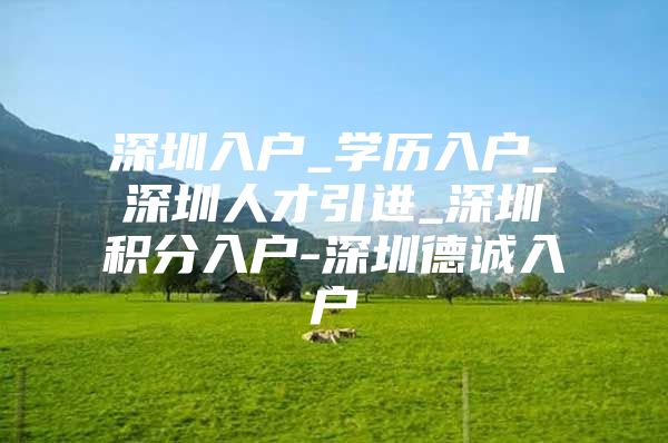 深圳入户_学历入户_深圳人才引进_深圳积分入户-深圳德诚入户