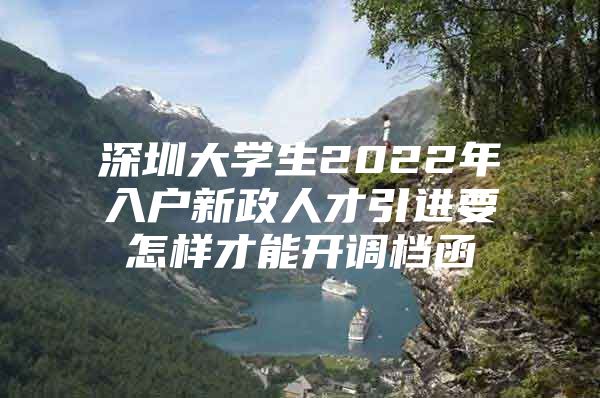 深圳大学生2022年入户新政人才引进要怎样才能开调档函