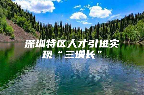 深圳特区人才引进实现“三增长”