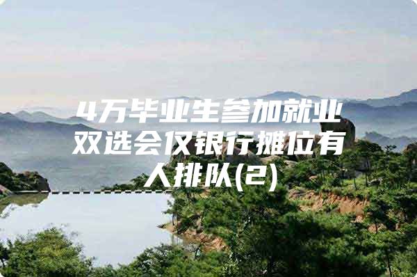 4万毕业生参加就业双选会仅银行摊位有人排队(2)