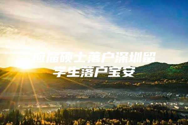 应届硕士落户深圳留学生落户宝安