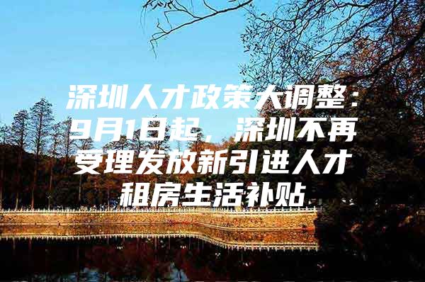 深圳人才政策大调整：9月1日起，深圳不再受理发放新引进人才租房生活补贴