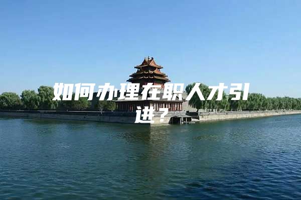 如何办理在职人才引进？
