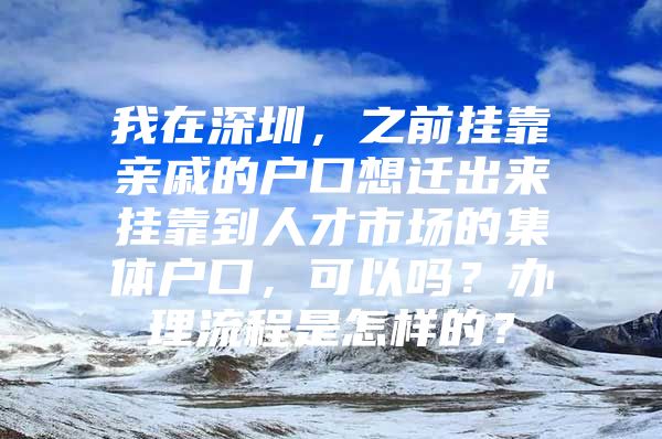我在深圳，之前挂靠亲戚的户口想迁出来挂靠到人才市场的集体户口，可以吗？办理流程是怎样的？