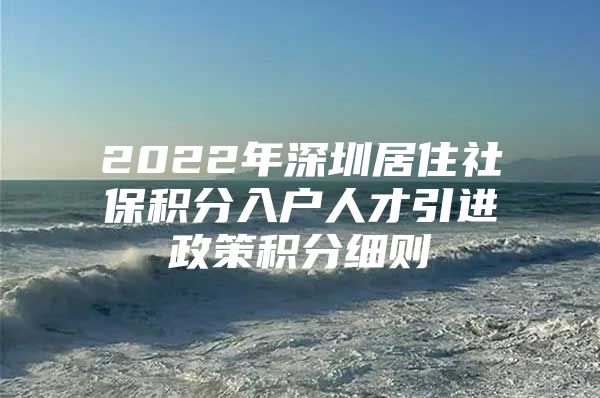 2022年深圳居住社保积分入户人才引进政策积分细则