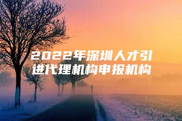 2022年深圳人才引进代理机构申报机构