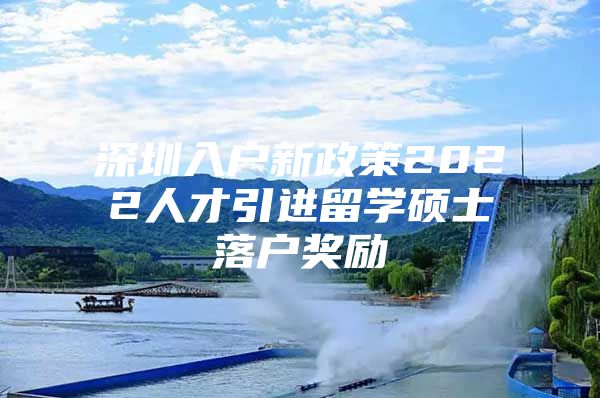 深圳入户新政策2022人才引进留学硕士落户奖励