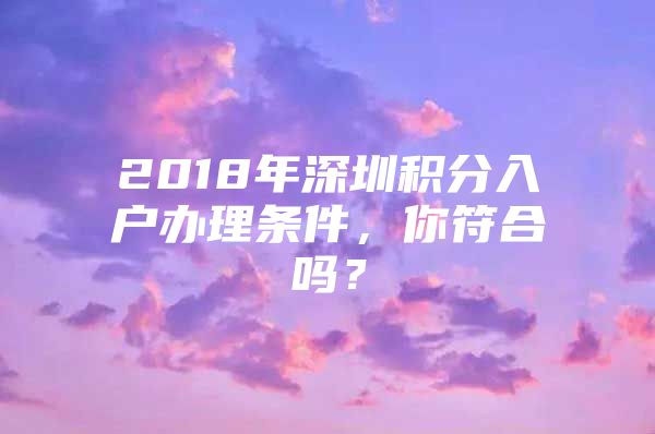 2018年深圳积分入户办理条件，你符合吗？