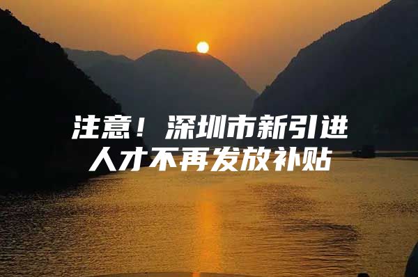 注意！深圳市新引进人才不再发放补贴