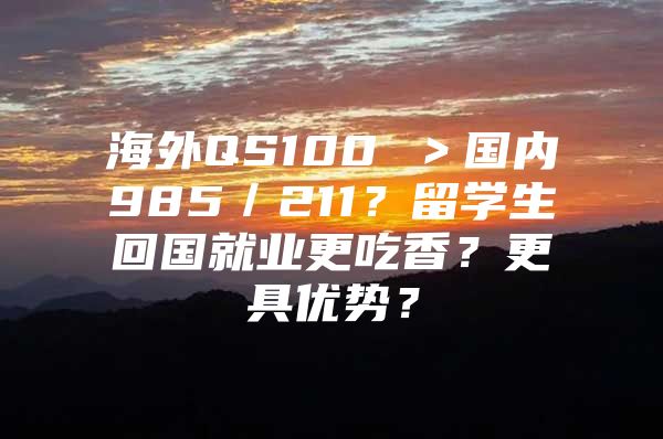 海外QS100 ＞国内985／211？留学生回国就业更吃香？更具优势？