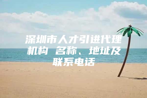 深圳市人才引进代理机构 名称、地址及联系电话