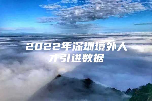 2022年深圳境外人才引进数据
