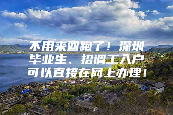 不用来回跑了！深圳毕业生、招调工入户可以直接在网上办理！