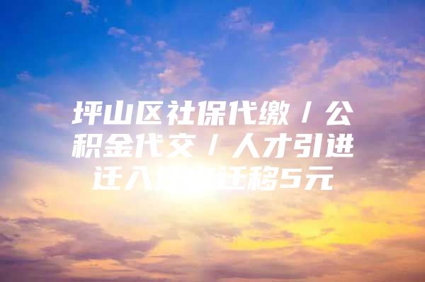 坪山区社保代缴／公积金代交／人才引进迁入迁出迁移5元