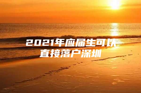 2021年应届生可以直接落户深圳