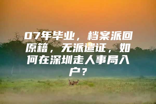 07年毕业，档案派回原籍，无派遣证，如何在深圳走人事局入户？