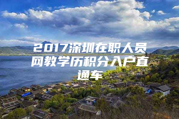 2017深圳在职人员网教学历积分入户直通车