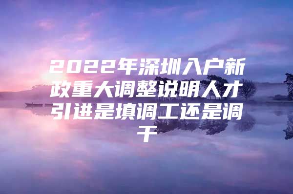 2022年深圳入户新政重大调整说明人才引进是填调工还是调干