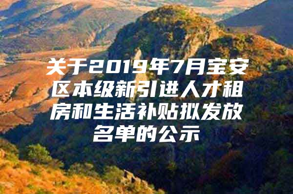 关于2019年7月宝安区本级新引进人才租房和生活补贴拟发放名单的公示