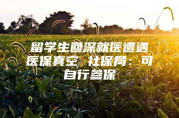 留学生回深就医遭遇医保真空 社保局：可自行参保