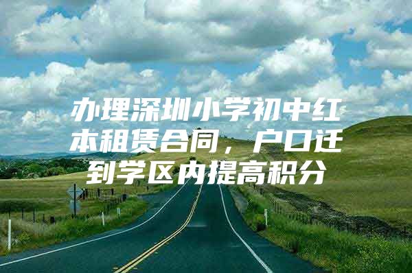 办理深圳小学初中红本租赁合同，户口迁到学区内提高积分