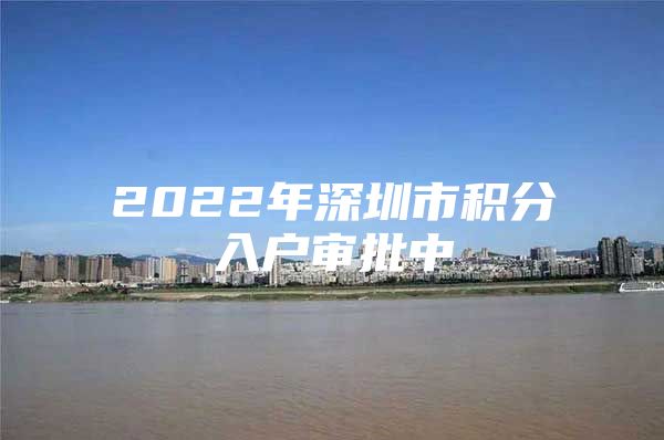 2022年深圳市积分入户审批中