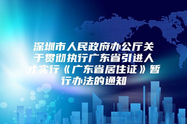 深圳市人民政府办公厅关于贯彻执行广东省引进人才实行《广东省居住证》暂行办法的通知