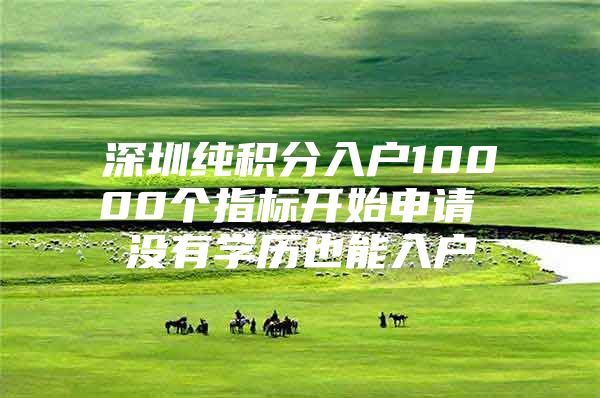 深圳纯积分入户10000个指标开始申请 没有学历也能入户
