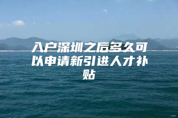 入户深圳之后多久可以申请新引进人才补贴