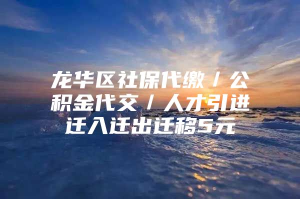 龙华区社保代缴／公积金代交／人才引进迁入迁出迁移5元