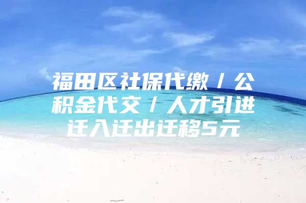 福田区社保代缴／公积金代交／人才引进迁入迁出迁移5元