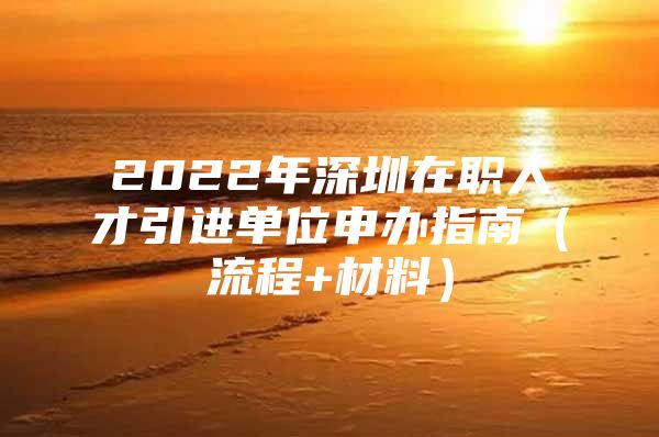 2022年深圳在职人才引进单位申办指南（流程+材料）