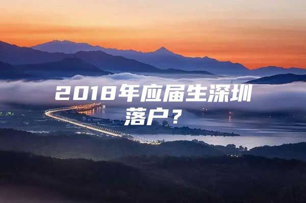 2018年应届生深圳落户？