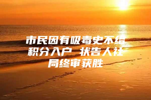 市民因有吸毒史不给积分入户 状告人社局终审获胜
