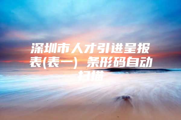 深圳市人才引进呈报表(表一) 条形码自动扫描
