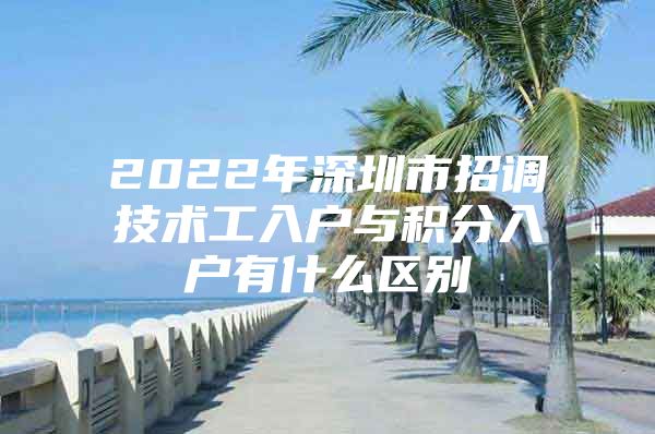 2022年深圳市招调技术工入户与积分入户有什么区别