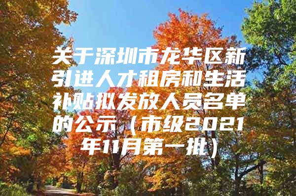 关于深圳市龙华区新引进人才租房和生活补贴拟发放人员名单的公示（市级2021年11月第一批）