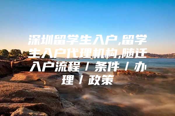 深圳留学生入户,留学生入户代理机构,随迁入户流程／条件／办理／政策