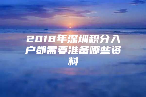 2018年深圳积分入户都需要准备哪些资料